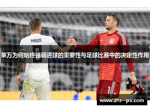 莱万为何始终强调进球的重要性与足球比赛中的决定性作用