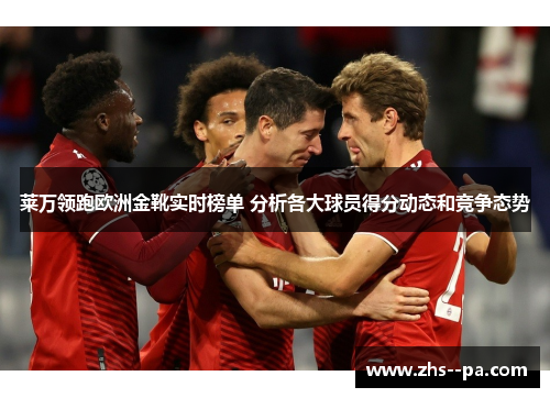 莱万领跑欧洲金靴实时榜单 分析各大球员得分动态和竞争态势