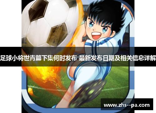足球小将世青篇下集何时发布 最新发布日期及相关信息详解