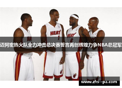 迈阿密热火队全力冲击总决赛誓言再创辉煌力争NBA总冠军 迈阿密热火队全力冲击总决赛誓言再创辉煌力争NBA总冠军