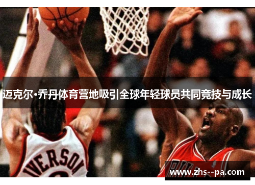 迈克尔·乔丹体育营地吸引全球年轻球员共同竞技与成长