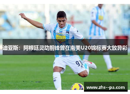 迪亚斯:阿根廷灵动前锋曾在南美U20锦标赛大放异彩 迪亚斯:阿根廷灵动前锋曾在南美U20锦标赛大放异彩