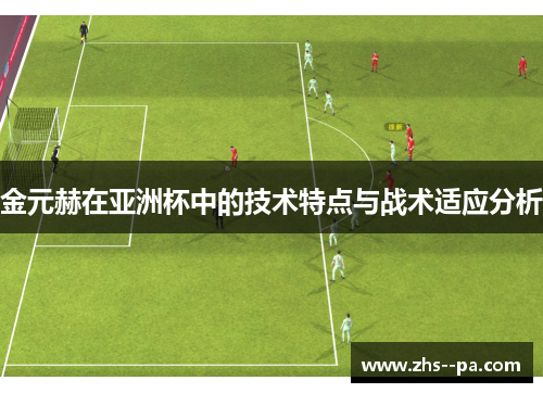金元赫在亚洲杯中的技术特点与战术适应分析