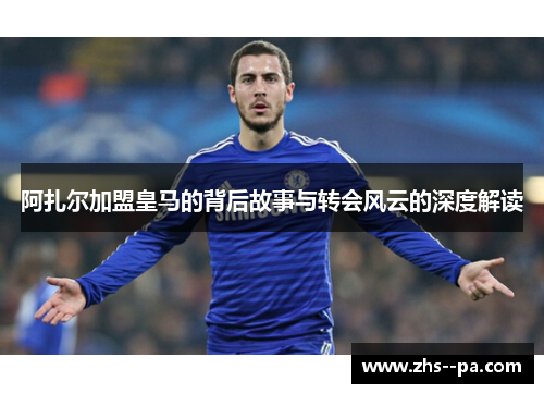 阿扎尔加盟皇马的背后故事与转会风云的深度解读