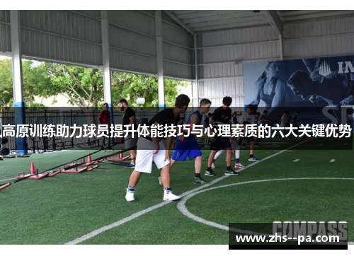 高原训练助力球员提升体能技巧与心理素质的六大关键优势