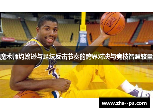 魔术师约翰逊与足坛反击节奏的跨界对决与竞技智慧较量