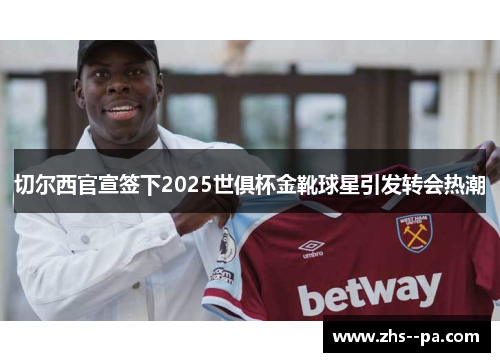 切尔西官宣签下2025世俱杯金靴球星引发转会热潮
