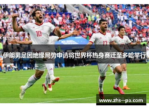 伊朗男足因地缘局势申请将世界杯热身赛迁至多哈举行