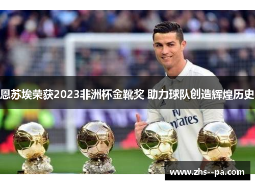 恩苏埃荣获2023非洲杯金靴奖 助力球队创造辉煌历史