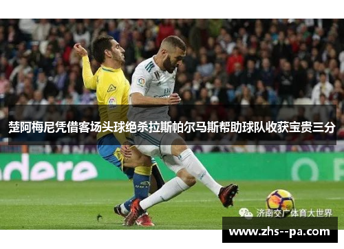 楚阿梅尼凭借客场头球绝杀拉斯帕尔马斯帮助球队收获宝贵三分