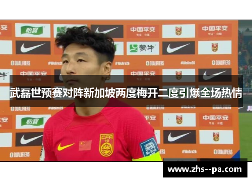武磊世预赛对阵新加坡两度梅开二度引爆全场热情