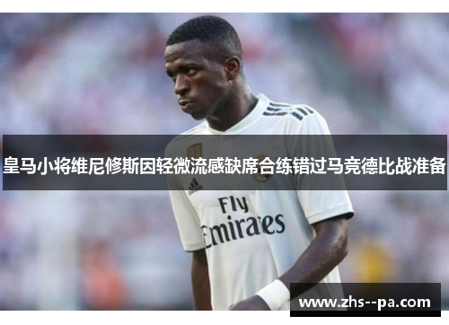 皇马小将维尼修斯因轻微流感缺席合练错过马竞德比战准备