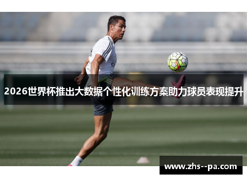 2026世界杯推出大数据个性化训练方案助力球员表现提升