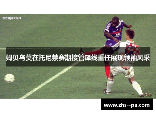 姆贝乌莫在托尼禁赛期接管锋线重任展现领袖风采