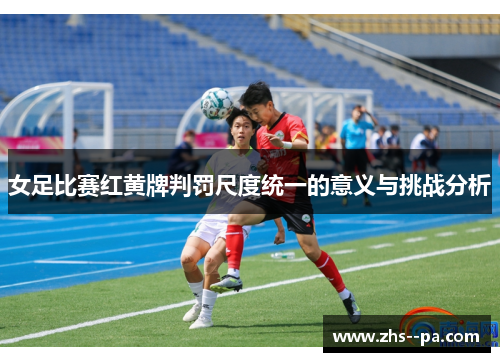 女足比赛红黄牌判罚尺度统一的意义与挑战分析