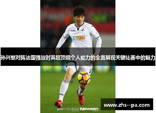 孙兴慜对阵法国强敌时英超顶级个人能力的全面展现关键比赛中的魅力