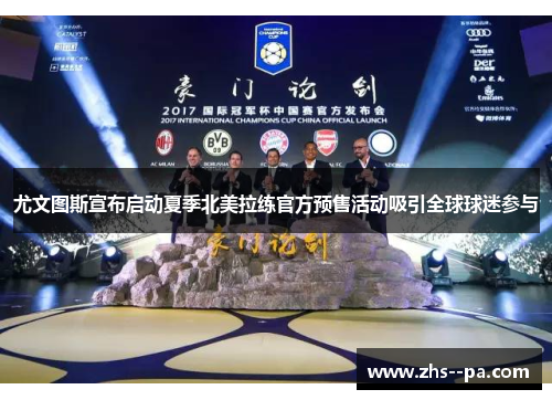 尤文图斯宣布启动夏季北美拉练官方预售活动吸引全球球迷参与