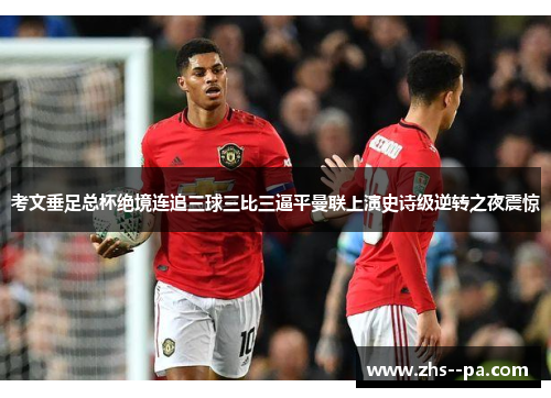 考文垂足总杯绝境连追三球三比三逼平曼联上演史诗级逆转之夜震惊 考文垂足总杯绝境连追三球三比三逼平曼联上演史诗级逆转之夜震惊