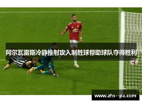 阿尔瓦雷斯冷静推射攻入制胜球帮助球队夺得胜利 阿尔瓦雷斯冷静推射攻入制胜球帮助球队夺得胜利