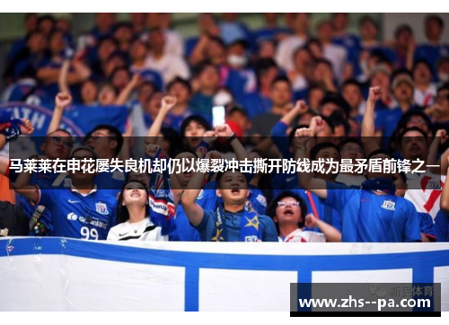 马莱莱在申花屡失良机却仍以爆裂冲击撕开防线成为最矛盾前锋之一 马莱莱在申花屡失良机却仍以爆裂冲击撕开防线成为最矛盾前锋之一