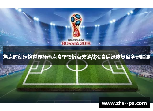 焦点时刻定格世界杯热点赛季转折点关键战役赛后深度复盘全景解读 焦点时刻定格世界杯热点赛季转折点关键战役赛后深度复盘全景解读