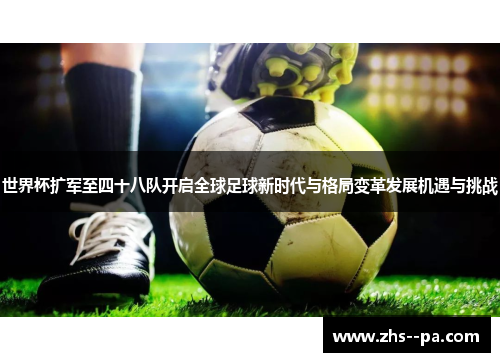 世界杯扩军至四十八队开启全球足球新时代与格局变革发展机遇与挑战 世界杯扩军至四十八队开启全球足球新时代与格局变革发展机遇与挑战