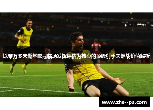 以莱万多夫斯基欧冠临场发挥评估为核心的顶级射手关键战价值解析 以莱万多夫斯基欧冠临场发挥评估为核心的顶级射手关键战价值解析