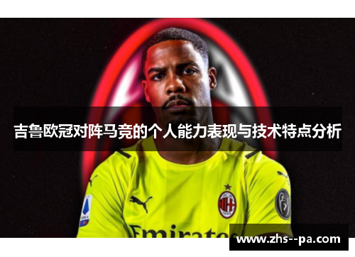 吉鲁欧冠对阵马竞的个人能力表现与技术特点分析 吉鲁欧冠对阵马竞的个人能力表现与技术特点分析