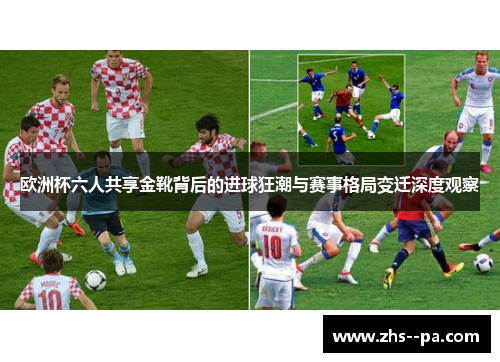 欧洲杯六人共享金靴背后的进球狂潮与赛事格局变迁深度观察