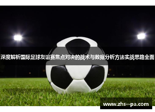 深度解析国际足球友谊赛焦点对决的战术与数据分析方法实战思路全面