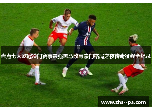 盘点七大欧冠冷门赛事最强黑马改写豪门格局之夜传奇征程全纪录 盘点七大欧冠冷门赛事最强黑马改写豪门格局之夜传奇征程全纪录